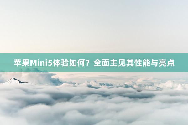 苹果Mini5体验如何？全面主见其性能与亮点